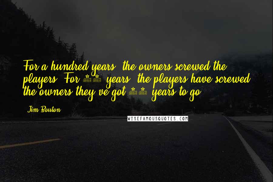 Jim Bouton Quotes: For a hundred years, the owners screwed the players. For 25 years, the players have screwed the owners-they've got 75 years to go.