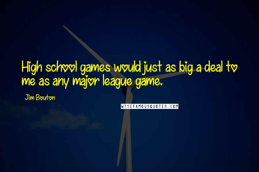 Jim Bouton Quotes: High school games would just as big a deal to me as any major league game.