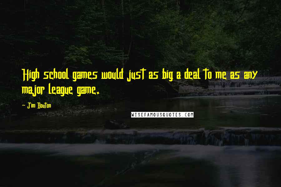 Jim Bouton Quotes: High school games would just as big a deal to me as any major league game.