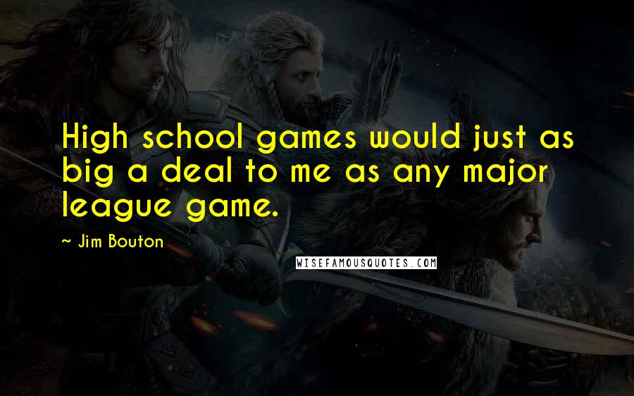 Jim Bouton Quotes: High school games would just as big a deal to me as any major league game.