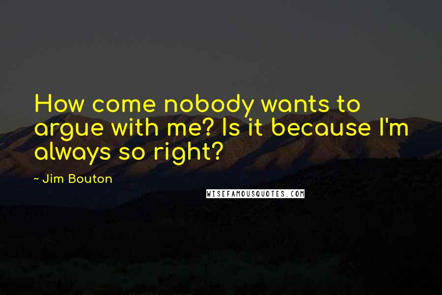 Jim Bouton Quotes: How come nobody wants to argue with me? Is it because I'm always so right?