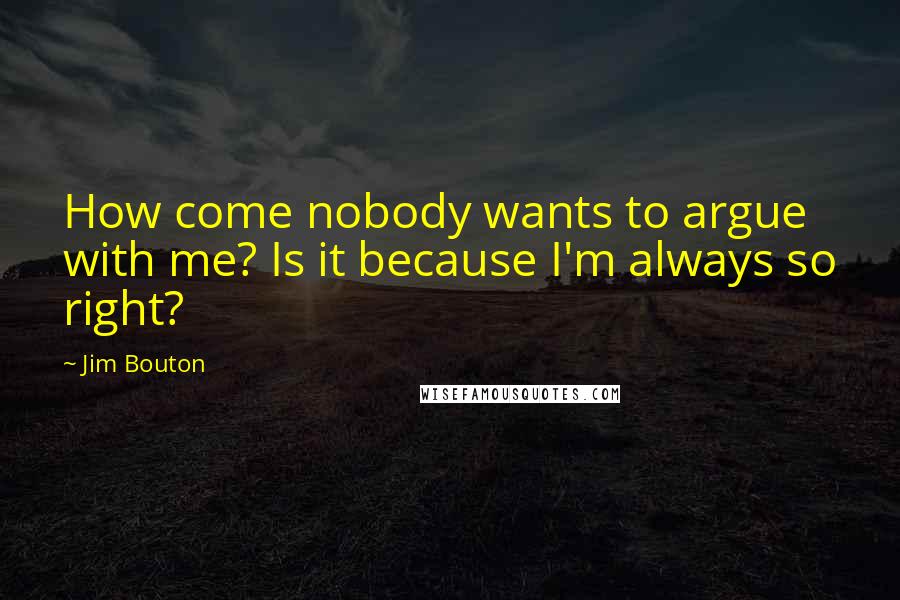 Jim Bouton Quotes: How come nobody wants to argue with me? Is it because I'm always so right?