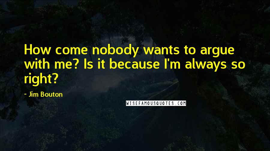 Jim Bouton Quotes: How come nobody wants to argue with me? Is it because I'm always so right?