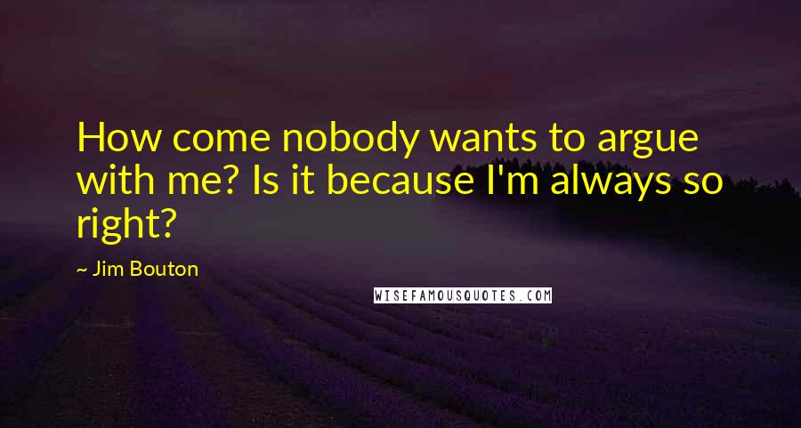 Jim Bouton Quotes: How come nobody wants to argue with me? Is it because I'm always so right?