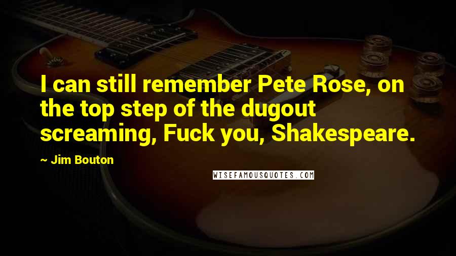 Jim Bouton Quotes: I can still remember Pete Rose, on the top step of the dugout screaming, Fuck you, Shakespeare.