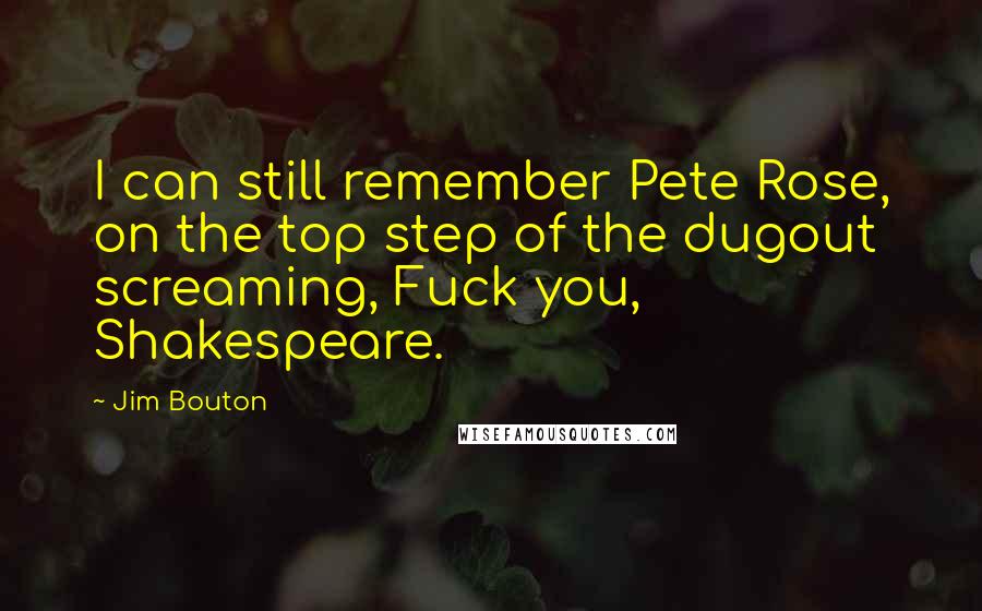 Jim Bouton Quotes: I can still remember Pete Rose, on the top step of the dugout screaming, Fuck you, Shakespeare.