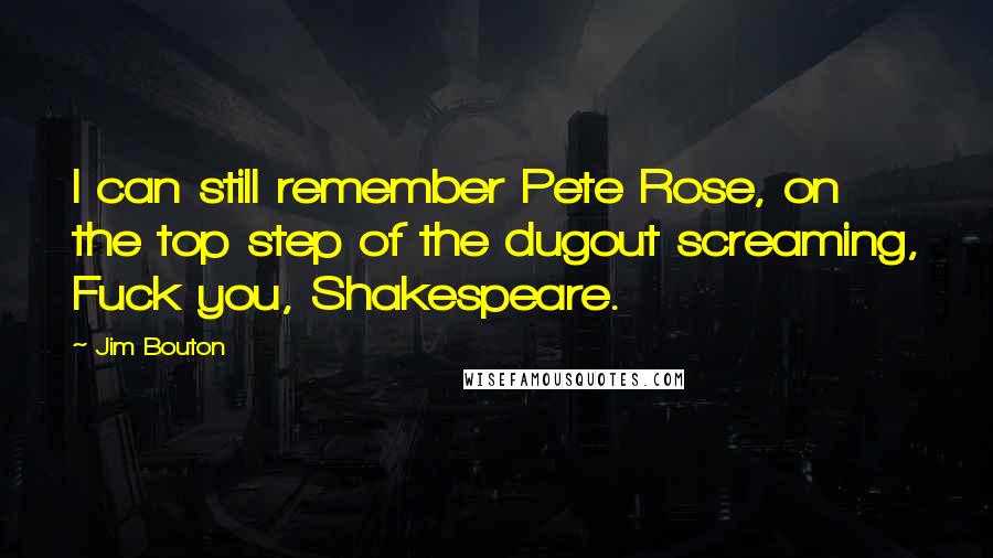 Jim Bouton Quotes: I can still remember Pete Rose, on the top step of the dugout screaming, Fuck you, Shakespeare.