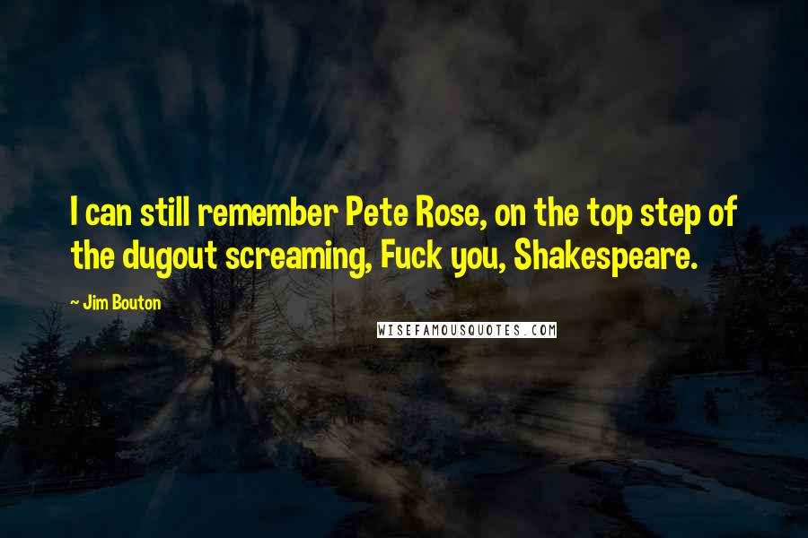 Jim Bouton Quotes: I can still remember Pete Rose, on the top step of the dugout screaming, Fuck you, Shakespeare.