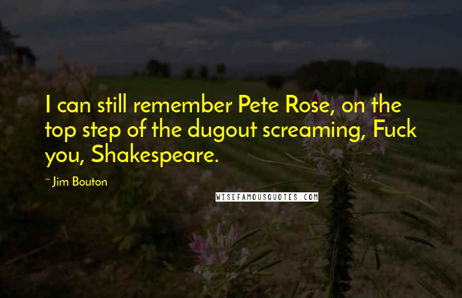 Jim Bouton Quotes: I can still remember Pete Rose, on the top step of the dugout screaming, Fuck you, Shakespeare.