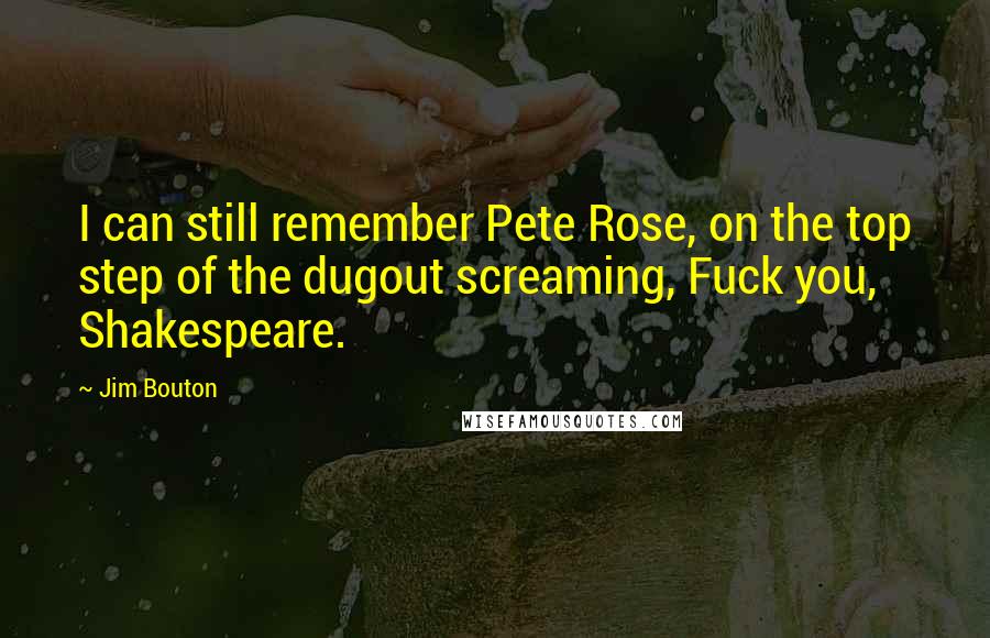 Jim Bouton Quotes: I can still remember Pete Rose, on the top step of the dugout screaming, Fuck you, Shakespeare.