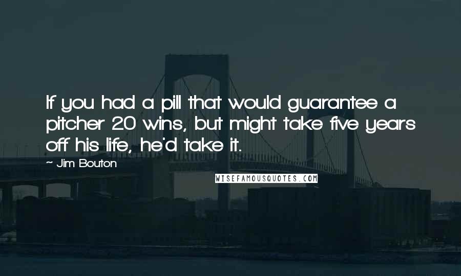 Jim Bouton Quotes: If you had a pill that would guarantee a pitcher 20 wins, but might take five years off his life, he'd take it.