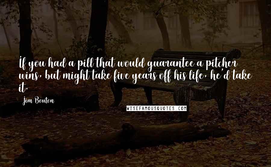 Jim Bouton Quotes: If you had a pill that would guarantee a pitcher 20 wins, but might take five years off his life, he'd take it.