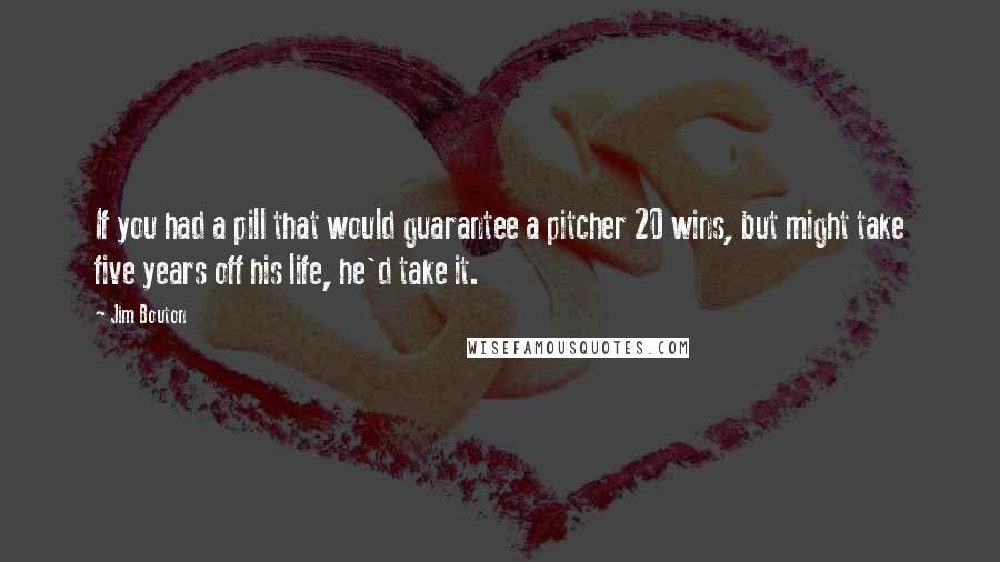 Jim Bouton Quotes: If you had a pill that would guarantee a pitcher 20 wins, but might take five years off his life, he'd take it.