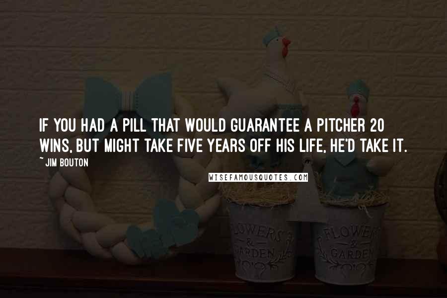 Jim Bouton Quotes: If you had a pill that would guarantee a pitcher 20 wins, but might take five years off his life, he'd take it.