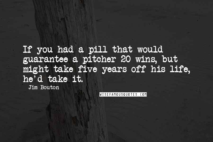 Jim Bouton Quotes: If you had a pill that would guarantee a pitcher 20 wins, but might take five years off his life, he'd take it.