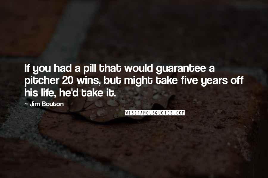 Jim Bouton Quotes: If you had a pill that would guarantee a pitcher 20 wins, but might take five years off his life, he'd take it.