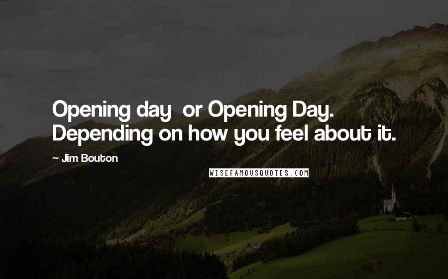 Jim Bouton Quotes: Opening day  or Opening Day. Depending on how you feel about it.