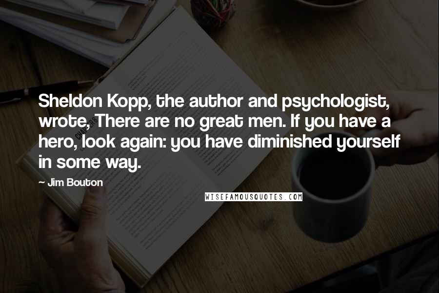 Jim Bouton Quotes: Sheldon Kopp, the author and psychologist, wrote, There are no great men. If you have a hero, look again: you have diminished yourself in some way.