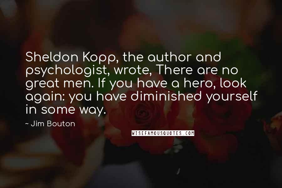 Jim Bouton Quotes: Sheldon Kopp, the author and psychologist, wrote, There are no great men. If you have a hero, look again: you have diminished yourself in some way.