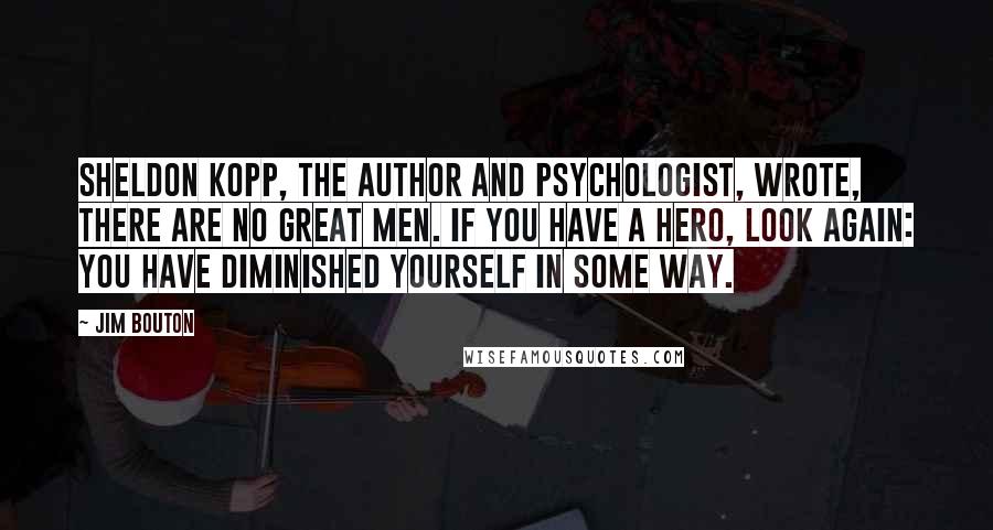 Jim Bouton Quotes: Sheldon Kopp, the author and psychologist, wrote, There are no great men. If you have a hero, look again: you have diminished yourself in some way.