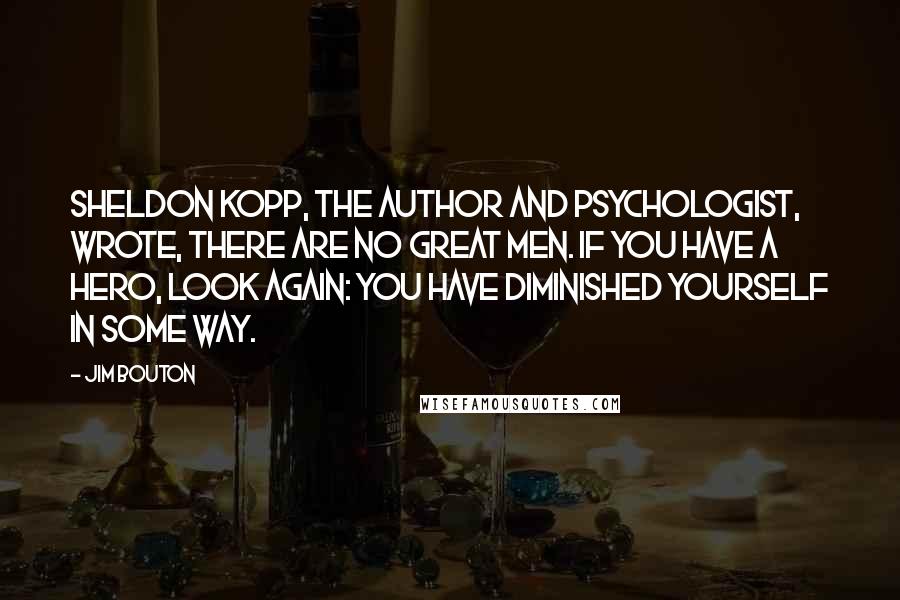 Jim Bouton Quotes: Sheldon Kopp, the author and psychologist, wrote, There are no great men. If you have a hero, look again: you have diminished yourself in some way.