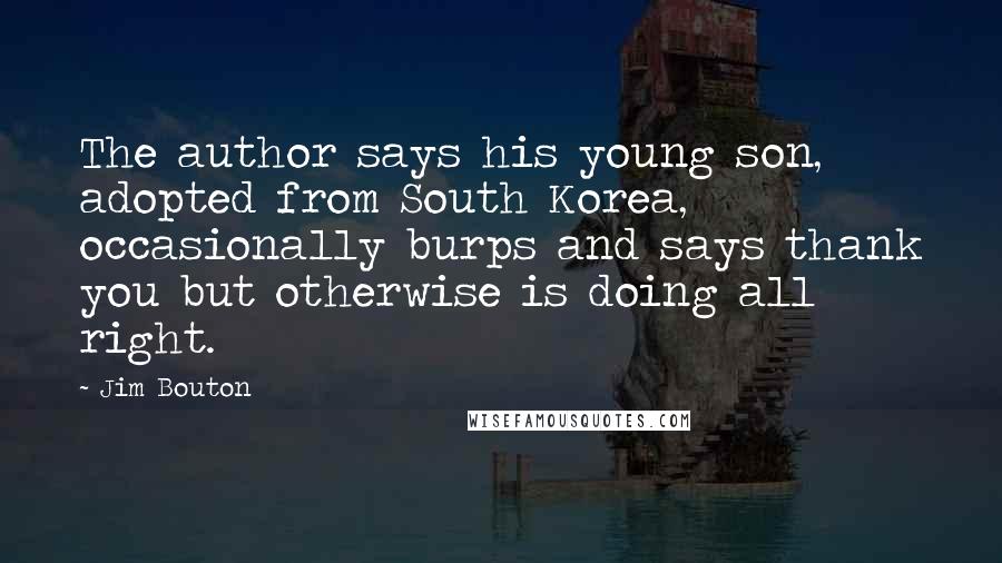 Jim Bouton Quotes: The author says his young son, adopted from South Korea, occasionally burps and says thank you but otherwise is doing all right.