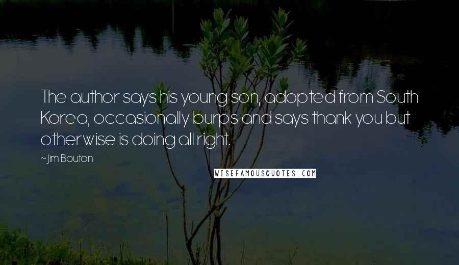 Jim Bouton Quotes: The author says his young son, adopted from South Korea, occasionally burps and says thank you but otherwise is doing all right.