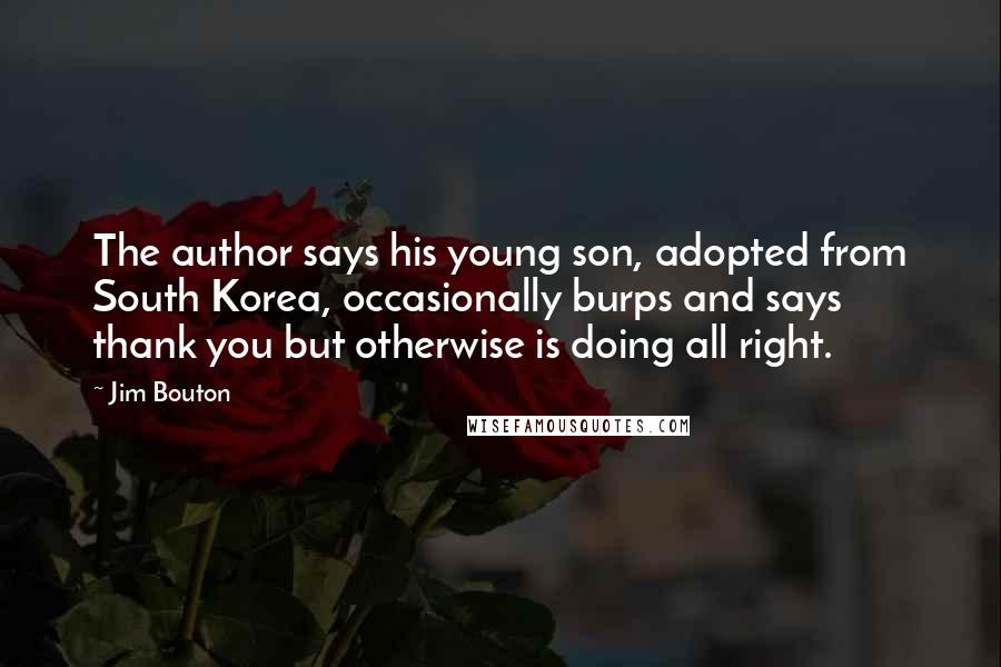 Jim Bouton Quotes: The author says his young son, adopted from South Korea, occasionally burps and says thank you but otherwise is doing all right.
