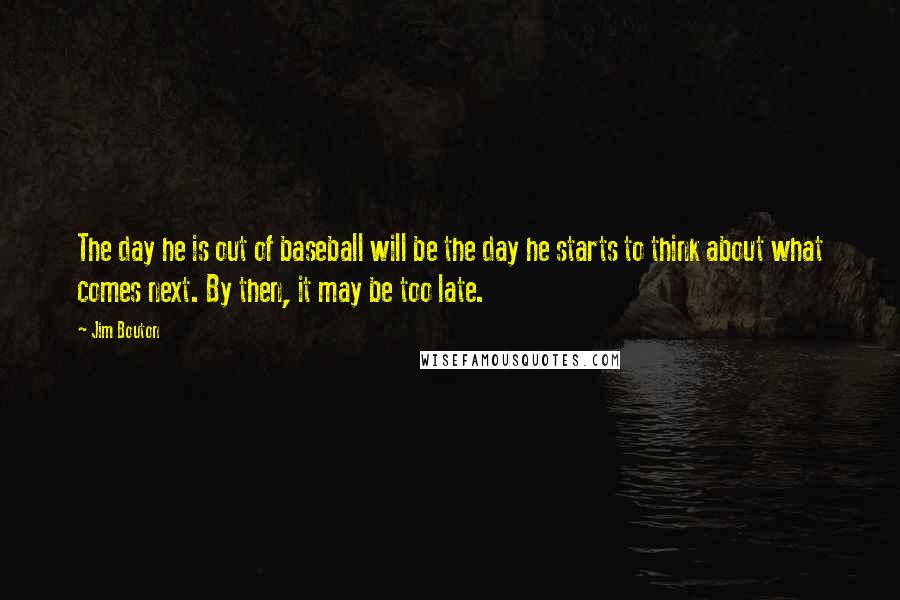 Jim Bouton Quotes: The day he is out of baseball will be the day he starts to think about what comes next. By then, it may be too late.