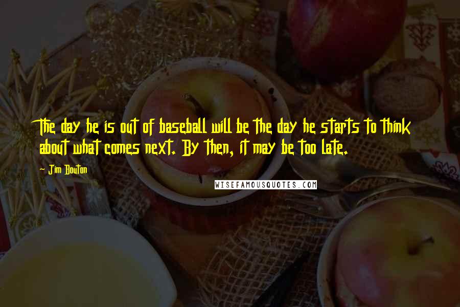 Jim Bouton Quotes: The day he is out of baseball will be the day he starts to think about what comes next. By then, it may be too late.