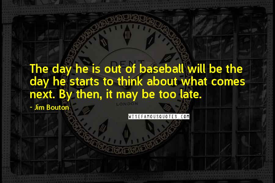 Jim Bouton Quotes: The day he is out of baseball will be the day he starts to think about what comes next. By then, it may be too late.