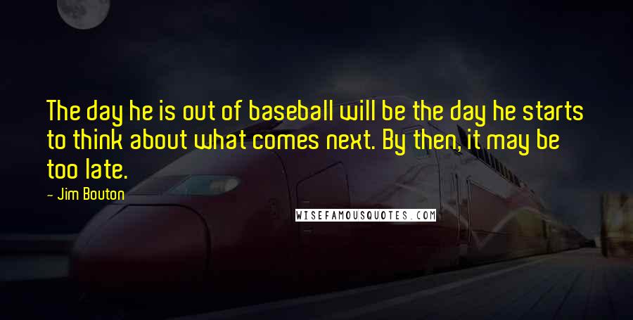 Jim Bouton Quotes: The day he is out of baseball will be the day he starts to think about what comes next. By then, it may be too late.