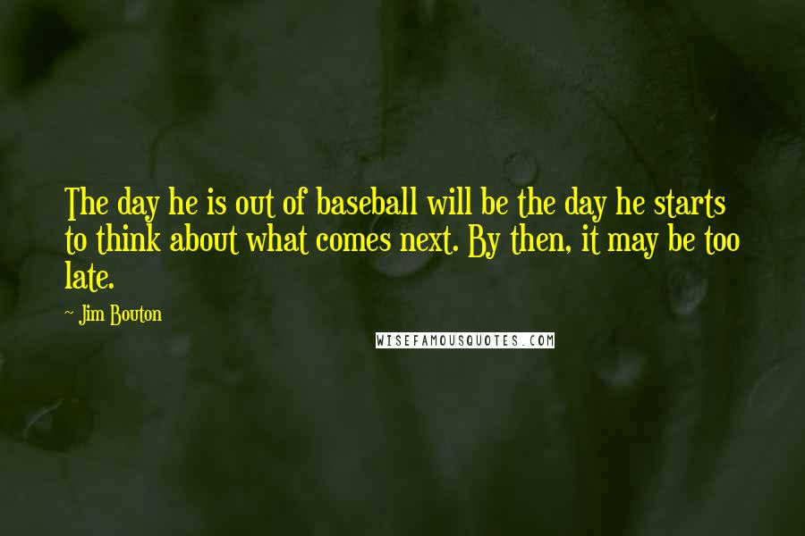 Jim Bouton Quotes: The day he is out of baseball will be the day he starts to think about what comes next. By then, it may be too late.