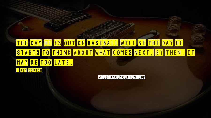 Jim Bouton Quotes: The day he is out of baseball will be the day he starts to think about what comes next. By then, it may be too late.