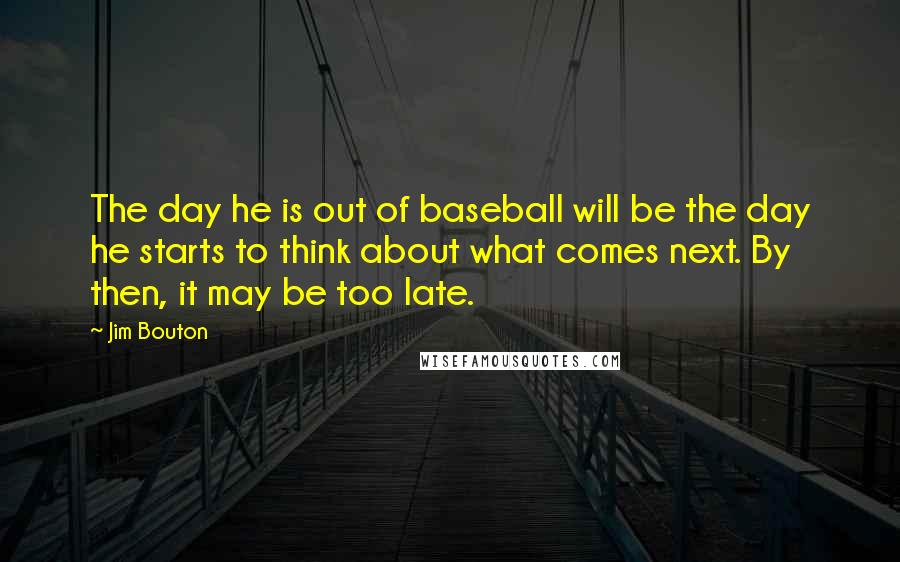 Jim Bouton Quotes: The day he is out of baseball will be the day he starts to think about what comes next. By then, it may be too late.