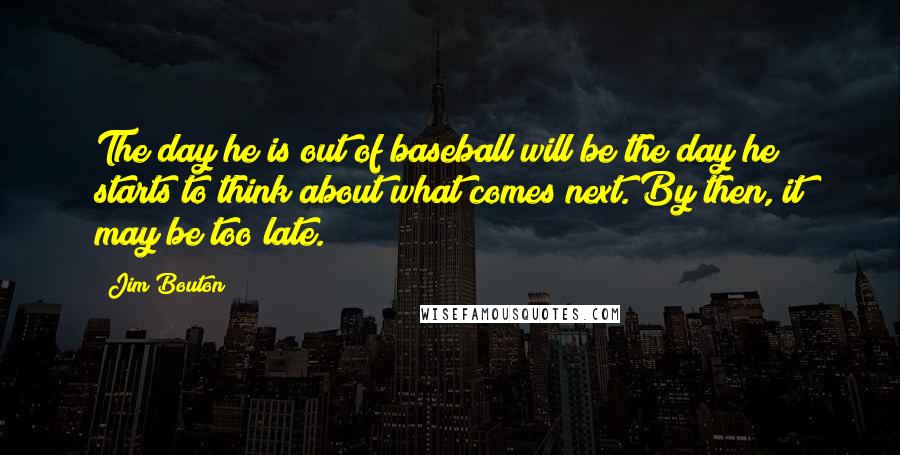 Jim Bouton Quotes: The day he is out of baseball will be the day he starts to think about what comes next. By then, it may be too late.