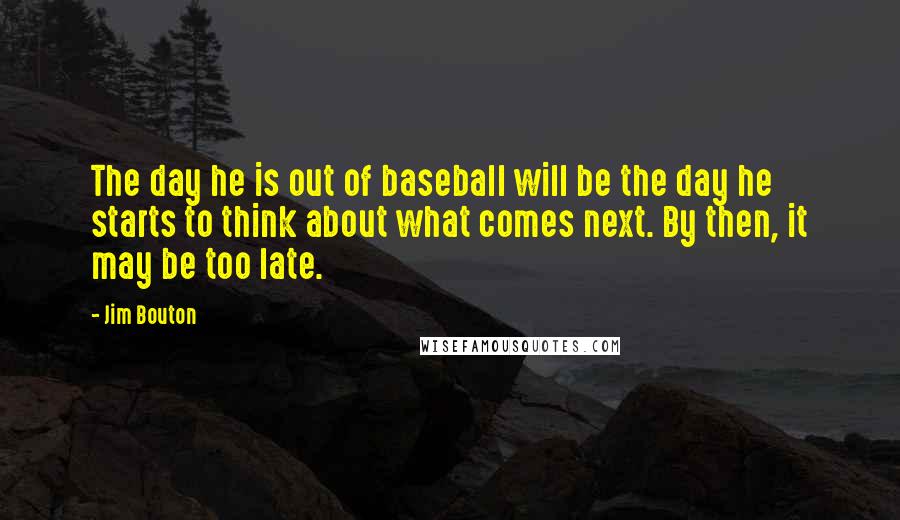 Jim Bouton Quotes: The day he is out of baseball will be the day he starts to think about what comes next. By then, it may be too late.