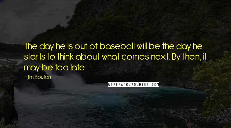 Jim Bouton Quotes: The day he is out of baseball will be the day he starts to think about what comes next. By then, it may be too late.