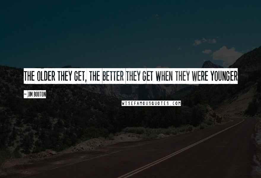 Jim Bouton Quotes: The older they get, the better they get when they were younger