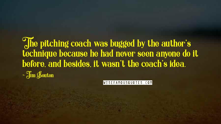 Jim Bouton Quotes: The pitching coach was bugged by the author's technique because he had never seen anyone do it before, and besides, it wasn't the coach's idea.