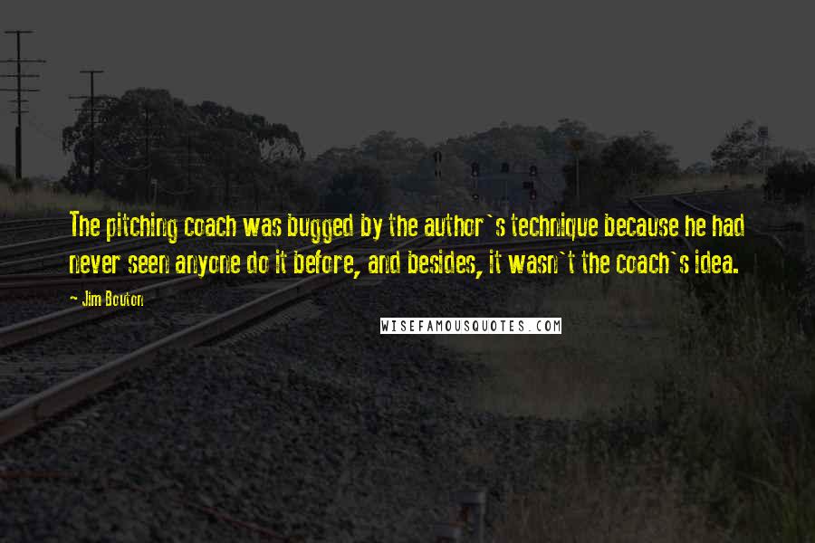 Jim Bouton Quotes: The pitching coach was bugged by the author's technique because he had never seen anyone do it before, and besides, it wasn't the coach's idea.