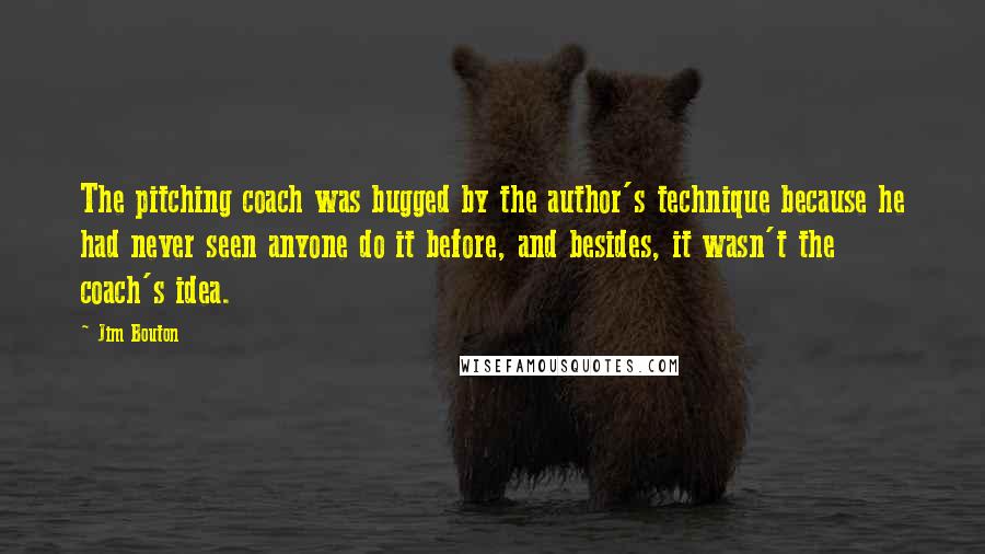 Jim Bouton Quotes: The pitching coach was bugged by the author's technique because he had never seen anyone do it before, and besides, it wasn't the coach's idea.