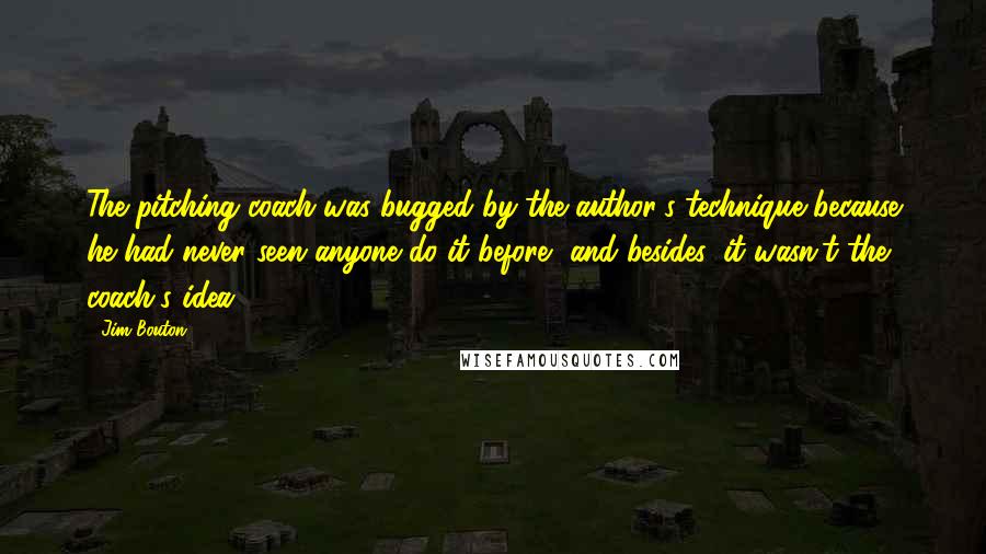 Jim Bouton Quotes: The pitching coach was bugged by the author's technique because he had never seen anyone do it before, and besides, it wasn't the coach's idea.