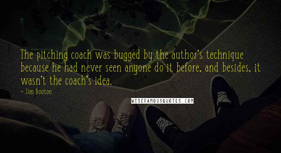 Jim Bouton Quotes: The pitching coach was bugged by the author's technique because he had never seen anyone do it before, and besides, it wasn't the coach's idea.