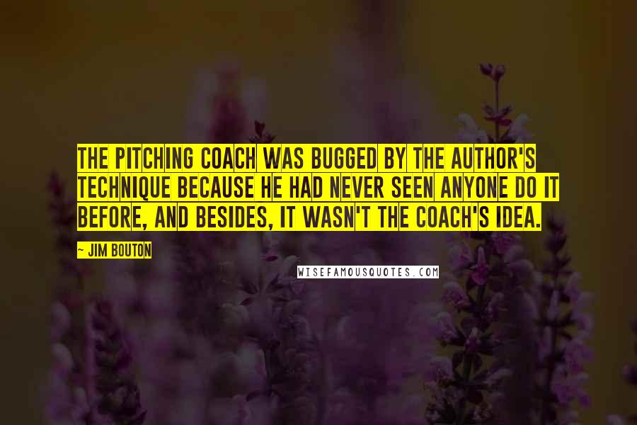 Jim Bouton Quotes: The pitching coach was bugged by the author's technique because he had never seen anyone do it before, and besides, it wasn't the coach's idea.