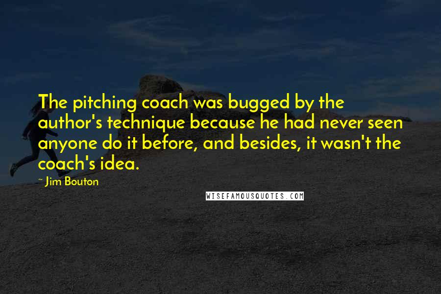 Jim Bouton Quotes: The pitching coach was bugged by the author's technique because he had never seen anyone do it before, and besides, it wasn't the coach's idea.
