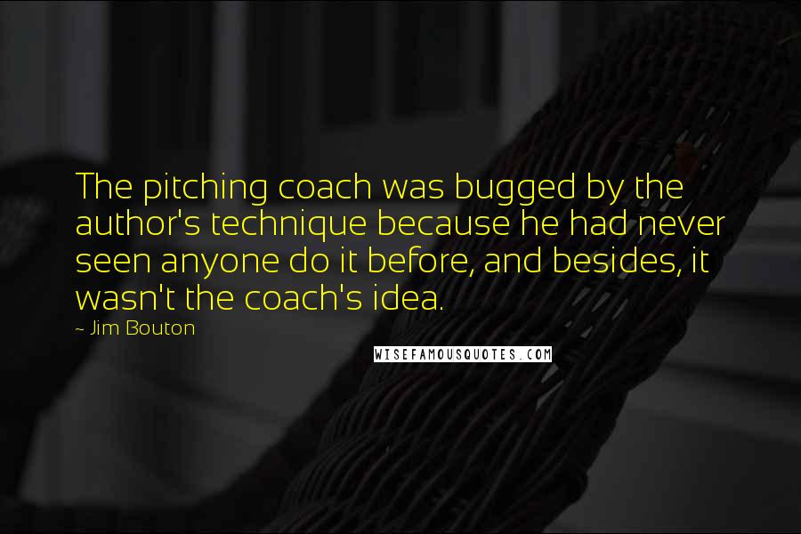 Jim Bouton Quotes: The pitching coach was bugged by the author's technique because he had never seen anyone do it before, and besides, it wasn't the coach's idea.