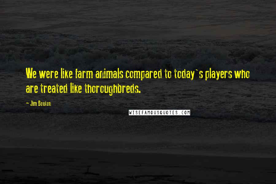 Jim Bouton Quotes: We were like farm animals compared to today's players who are treated like thoroughbreds.