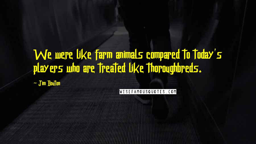 Jim Bouton Quotes: We were like farm animals compared to today's players who are treated like thoroughbreds.