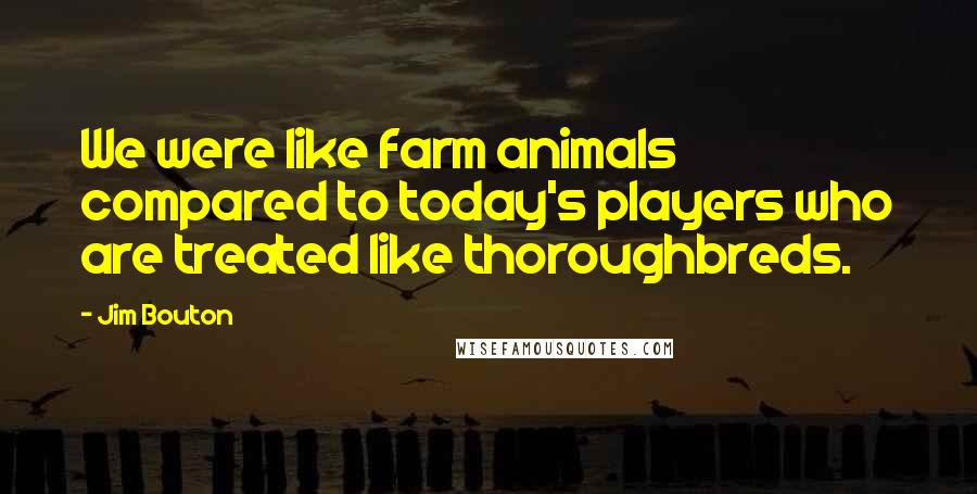 Jim Bouton Quotes: We were like farm animals compared to today's players who are treated like thoroughbreds.